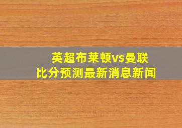 英超布莱顿vs曼联比分预测最新消息新闻