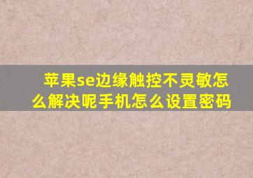 苹果se边缘触控不灵敏怎么解决呢手机怎么设置密码