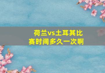 荷兰vs土耳其比赛时间多久一次啊