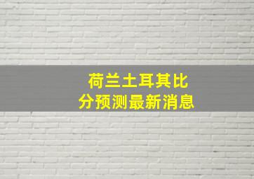 荷兰土耳其比分预测最新消息