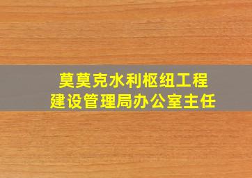 莫莫克水利枢纽工程建设管理局办公室主任