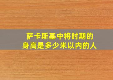 萨卡斯基中将时期的身高是多少米以内的人