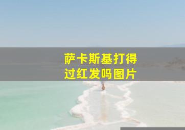 萨卡斯基打得过红发吗图片