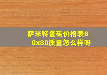 萨米特瓷砖价格表80x80质量怎么样呀