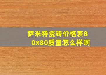 萨米特瓷砖价格表80x80质量怎么样啊