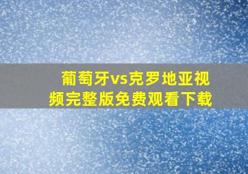 葡萄牙vs克罗地亚视频完整版免费观看下载