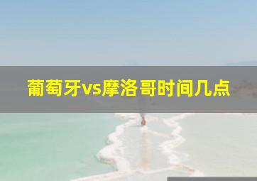 葡萄牙vs摩洛哥时间几点