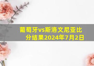 葡萄牙vs斯洛文尼亚比分结果2024年7月2日