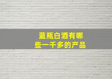 蓝瓶白酒有哪些一千多的产品