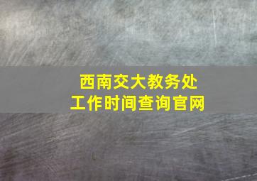 西南交大教务处工作时间查询官网