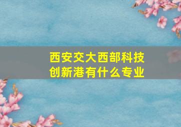 西安交大西部科技创新港有什么专业