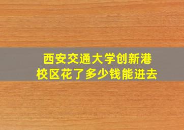 西安交通大学创新港校区花了多少钱能进去