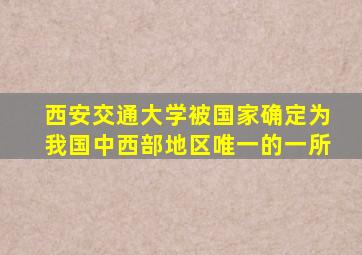 西安交通大学被国家确定为我国中西部地区唯一的一所