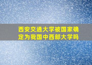 西安交通大学被国家确定为我国中西部大学吗