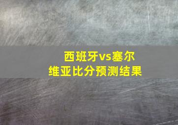 西班牙vs塞尔维亚比分预测结果