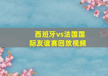 西班牙vs法国国际友谊赛回放视频