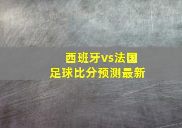 西班牙vs法国足球比分预测最新