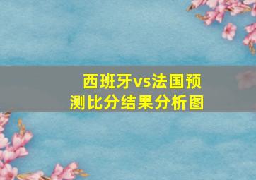 西班牙vs法国预测比分结果分析图