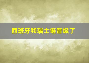 西班牙和瑞士谁晋级了