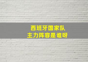 西班牙国家队主力阵容是谁呀