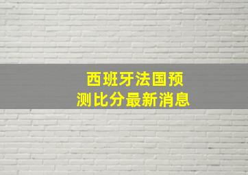 西班牙法国预测比分最新消息