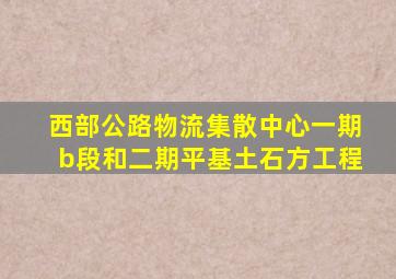 西部公路物流集散中心一期b段和二期平基土石方工程