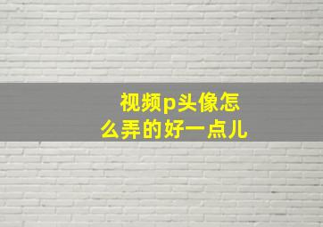 视频p头像怎么弄的好一点儿