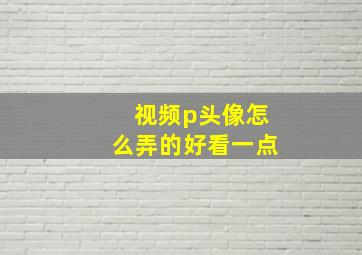 视频p头像怎么弄的好看一点