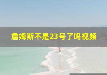 詹姆斯不是23号了吗视频