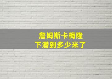 詹姆斯卡梅隆下潜到多少米了