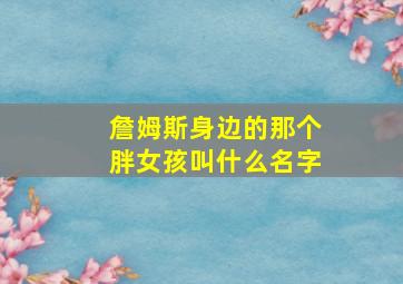 詹姆斯身边的那个胖女孩叫什么名字