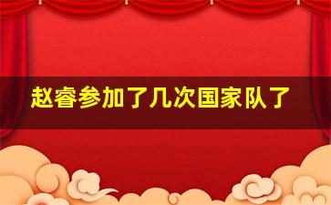 赵睿参加了几次国家队了