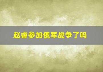 赵睿参加俄军战争了吗