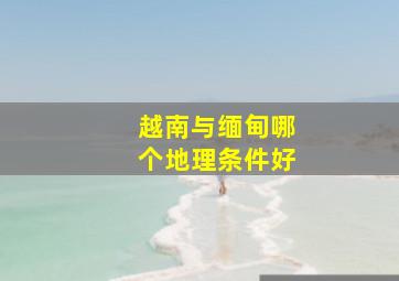 越南与缅甸哪个地理条件好