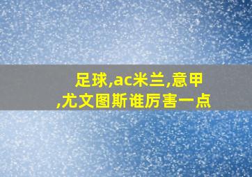 足球,ac米兰,意甲,尤文图斯谁厉害一点