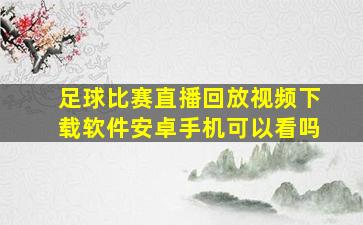 足球比赛直播回放视频下载软件安卓手机可以看吗