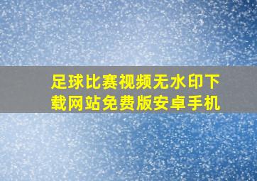 足球比赛视频无水印下载网站免费版安卓手机