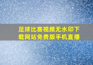 足球比赛视频无水印下载网站免费版手机直播