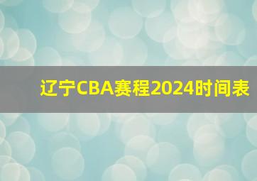 辽宁CBA赛程2024时间表