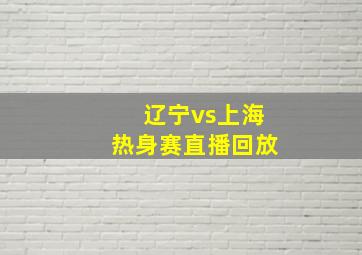 辽宁vs上海热身赛直播回放