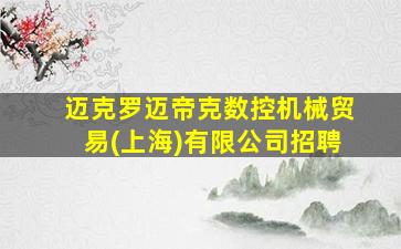 迈克罗迈帝克数控机械贸易(上海)有限公司招聘