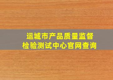 运城市产品质量监督检验测试中心官网查询