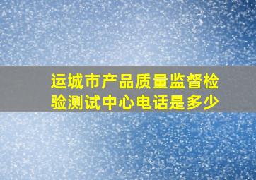 运城市产品质量监督检验测试中心电话是多少