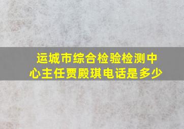 运城市综合检验检测中心主任贾殿琪电话是多少