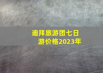 迪拜旅游团七日游价格2023年