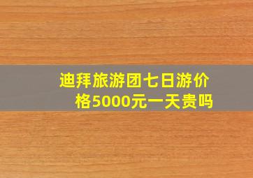 迪拜旅游团七日游价格5000元一天贵吗