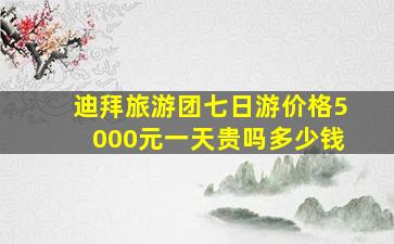 迪拜旅游团七日游价格5000元一天贵吗多少钱