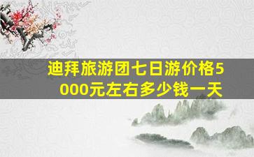 迪拜旅游团七日游价格5000元左右多少钱一天