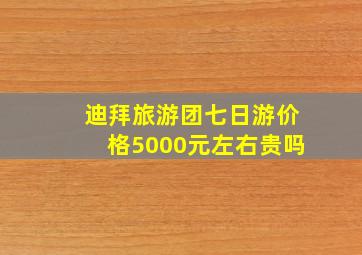 迪拜旅游团七日游价格5000元左右贵吗