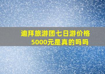 迪拜旅游团七日游价格5000元是真的吗吗